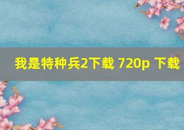 我是特种兵2下载 720p 下载